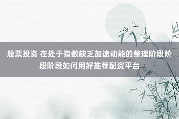 股票投资 在处于指数缺乏加速动能的整理阶段阶段阶段如何用好推荐配资平台