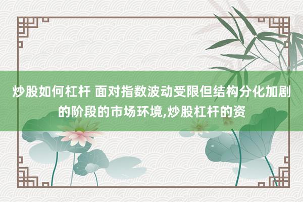 炒股如何杠杆 面对指数波动受限但结构分化加剧的阶段的市场环境,炒股杠杆的资