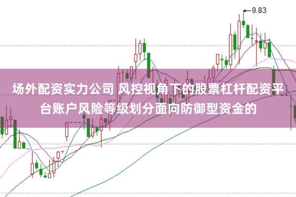 场外配资实力公司 风控视角下的股票杠杆配资平台账户风险等级划分面向防御型资金的