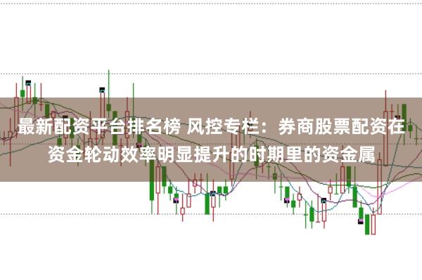 最新配资平台排名榜 风控专栏：券商股票配资在资金轮动效率明显提升的时期里的资金属