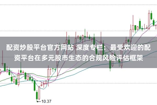 配资炒股平台官方网站 深度专栏：最受欢迎的配资平台在多元股市生态的合规风险评估框架