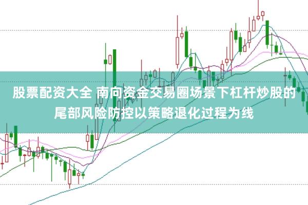股票配资大全 南向资金交易圈场景下杠杆炒股的尾部风险防控以策略退化过程为线