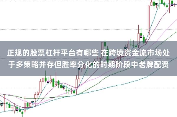 正规的股票杠杆平台有哪些 在跨境资金流市场处于多策略并存但胜率分化的时期阶段中老牌配资