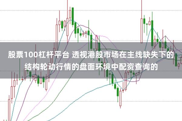 股票100杠杆平台 透视港股市场在主线缺失下的结构轮动行情的盘面环境中配资查询的