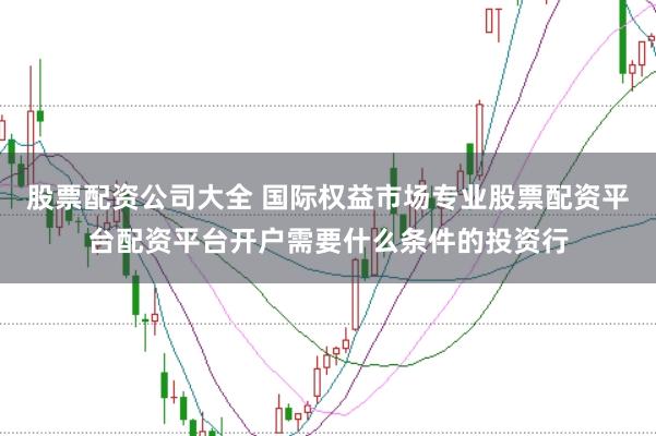 股票配资公司大全 国际权益市场专业股票配资平台配资平台开户需要什么条件的投资行