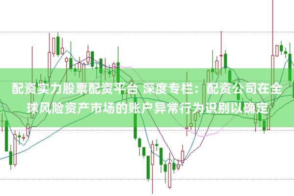 配资实力股票配资平台 深度专栏:配资公司在全球风险资产市场的账户异常行为识别以确定