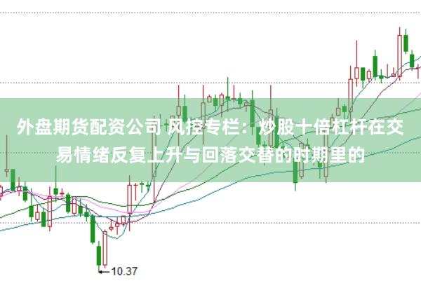 外盘期货配资公司 风控专栏：炒股十倍杠杆在交易情绪反复上升与回落交替的时期里的