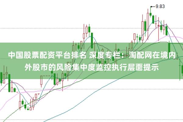 中国股票配资平台排名 深度专栏：淘配网在境内外股市的风险集中度监控执行层面提示