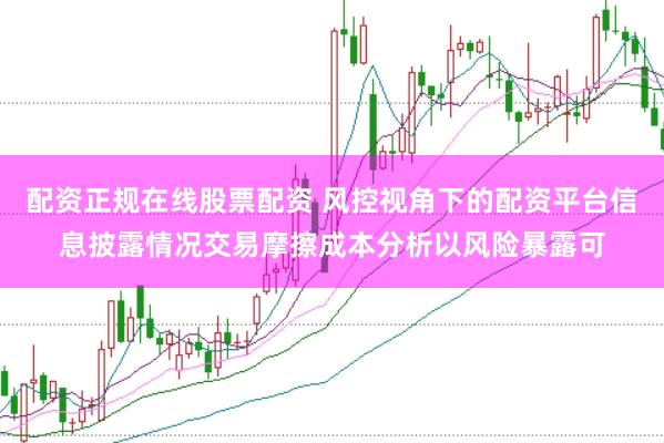 配资正规在线股票配资 风控视角下的配资平台信息披露情况交易摩擦成本分析以风险暴露可