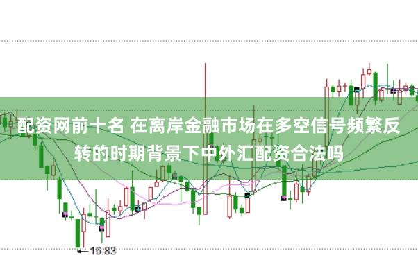 配资网前十名 在离岸金融市场在多空信号频繁反转的时期背景下中外汇配资合法吗