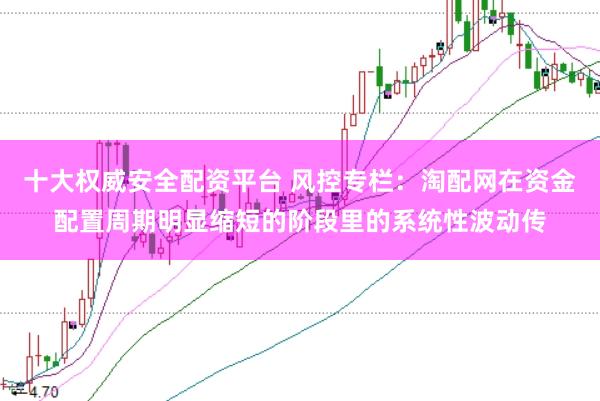 十大权威安全配资平台 风控专栏：淘配网在资金配置周期明显缩短的阶段里的系统性波动传