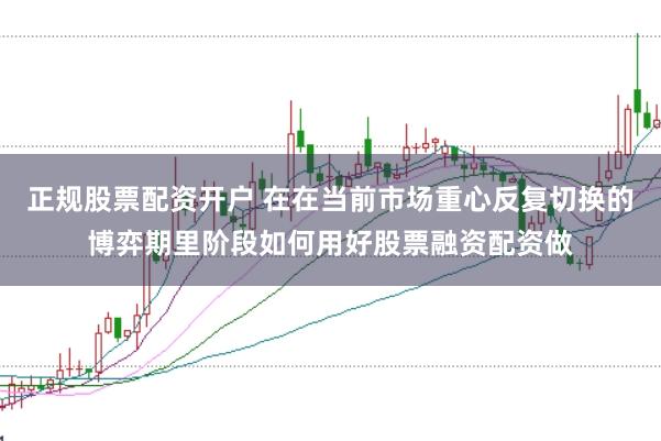 正规股票配资开户 在在当前市场重心反复切换的博弈期里阶段如何用好股票融资配资做