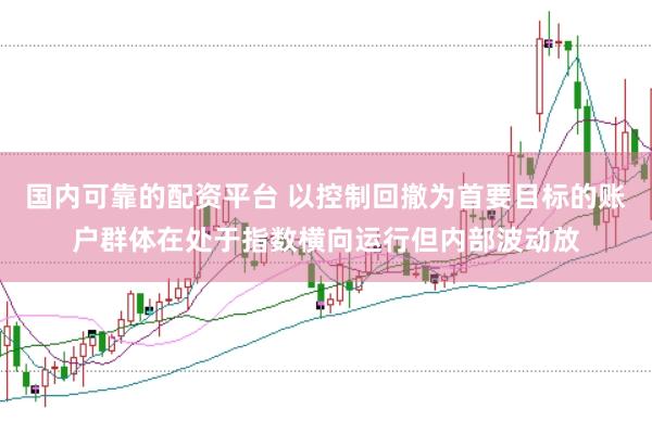 国内可靠的配资平台 以控制回撤为首要目标的账户群体在处于指数横向运行但内部波动放