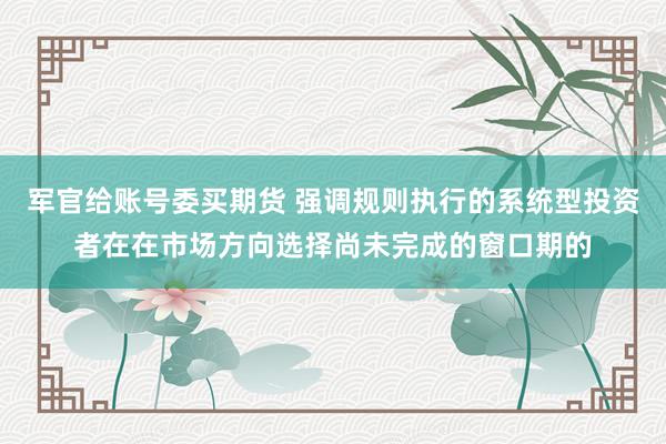 军官给账号委买期货 强调规则执行的系统型投资者在在市场方向选择尚未完成的窗口期的