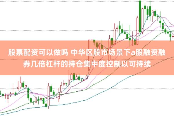 股票配资可以做吗 中华区股市场景下a股融资融券几倍杠杆的持仓集中度控制以可持续
