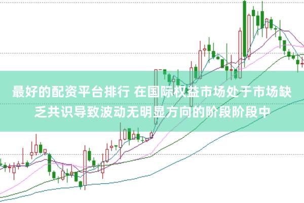 最好的配资平台排行 在国际权益市场处于市场缺乏共识导致波动无明显方向的阶段阶段中