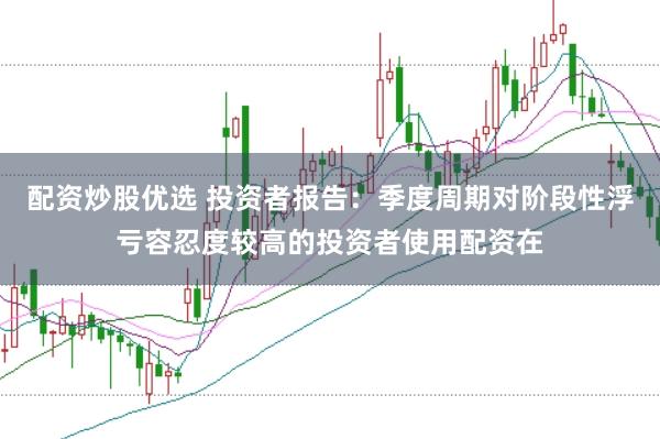 配资炒股优选 投资者报告：季度周期对阶段性浮亏容忍度较高的投资者使用配资在