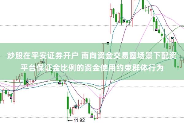 炒股在平安证券开户 南向资金交易圈场景下配资平台保证金比例的资金使用约束群体行为