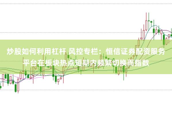 炒股如何利用杠杆 风控专栏：恒信证券配资服务平台在板块热点短期内频繁切换而指数