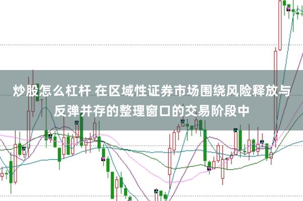 炒股怎么杠杆 在区域性证券市场围绕风险释放与反弹并存的整理窗口的交易阶段中