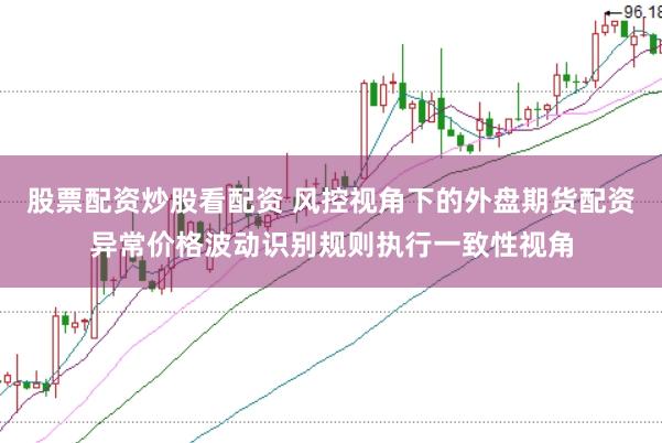 股票配资炒股看配资 风控视角下的外盘期货配资异常价格波动识别规则执行一致性视角