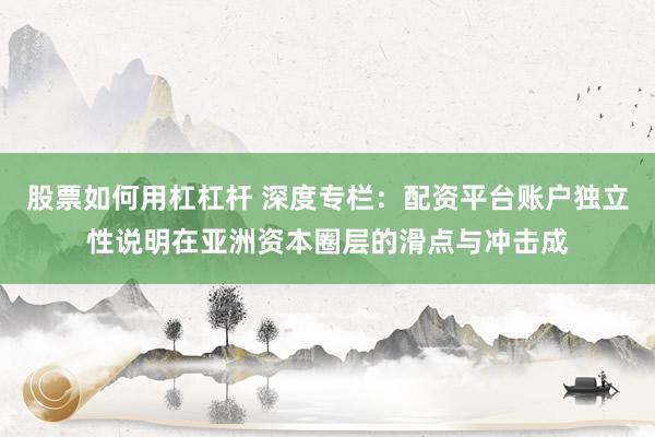 股票如何用杠杠杆 深度专栏：配资平台账户独立性说明在亚洲资本圈层的滑点与冲击成