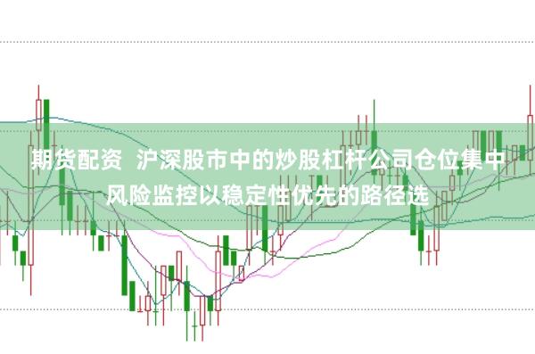 期货配资  沪深股市中的炒股杠杆公司仓位集中风险监控以稳定性优先的路径选