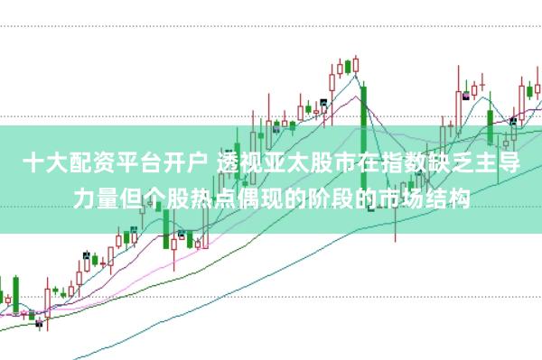 十大配资平台开户 透视亚太股市在指数缺乏主导力量但个股热点偶现的阶段的市场结构