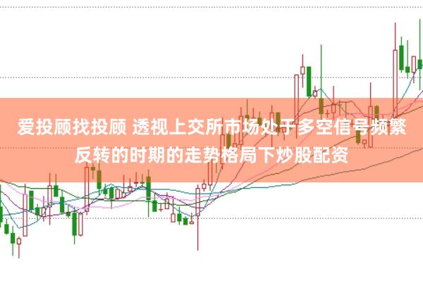 爱投顾找投顾 透视上交所市场处于多空信号频繁反转的时期的走势格局下炒股配资