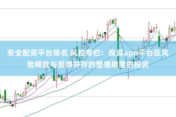安全配资平台排名 风控专栏：投资app平台在风险释放与反弹并存的整理期里的投资