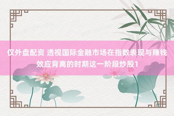 仅外盘配资 透视国际金融市场在指数表现与赚钱效应背离的时期这一阶段炒股1