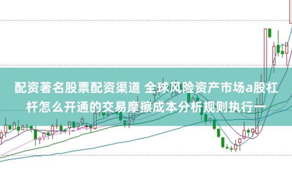 配资著名股票配资渠道 全球风险资产市场a股杠杆怎么开通的交易摩擦成本分析规则执行一