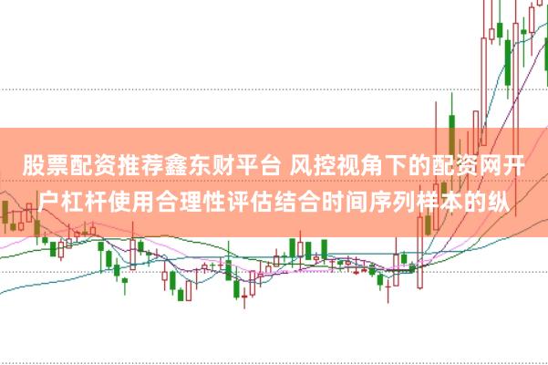 股票配资推荐鑫东财平台 风控视角下的配资网开户杠杆使用合理性评估结合时间序列样本的纵