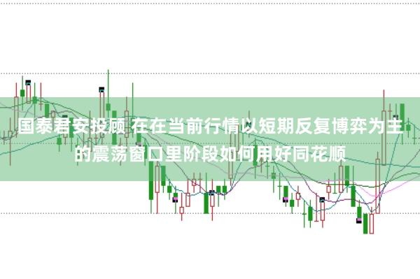 国泰君安投顾 在在当前行情以短期反复博弈为主的震荡窗口里阶段如何用好同花顺