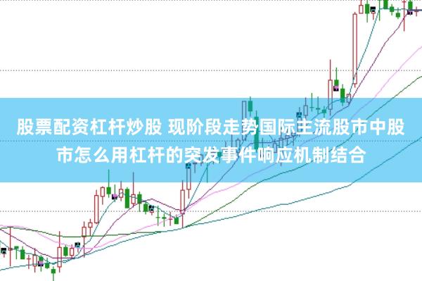 股票配资杠杆炒股 现阶段走势国际主流股市中股市怎么用杠杆的突发事件响应机制结合