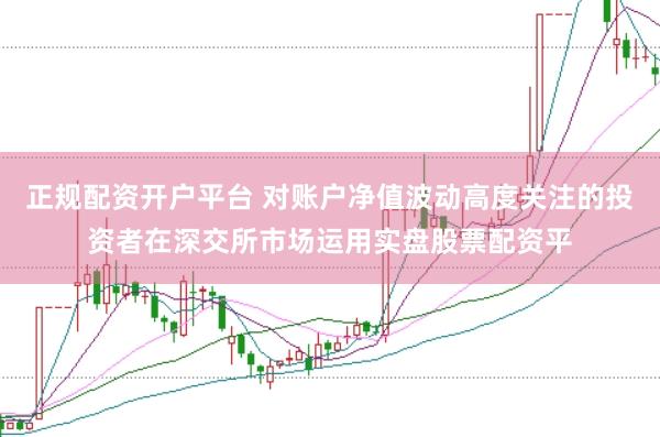 正规配资开户平台 对账户净值波动高度关注的投资者在深交所市场运用实盘股票配资平