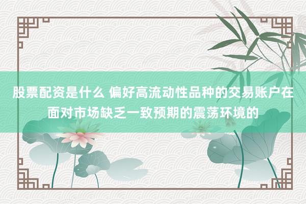 股票配资是什么 偏好高流动性品种的交易账户在面对市场缺乏一致预期的震荡环境的