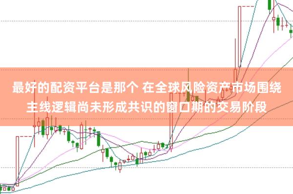 最好的配资平台是那个 在全球风险资产市场围绕主线逻辑尚未形成共识的窗口期的交易阶段