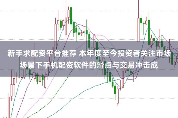 新手求配资平台推荐 本年度至今投资者关注市场场景下手机配资软件的滑点与交易冲击成