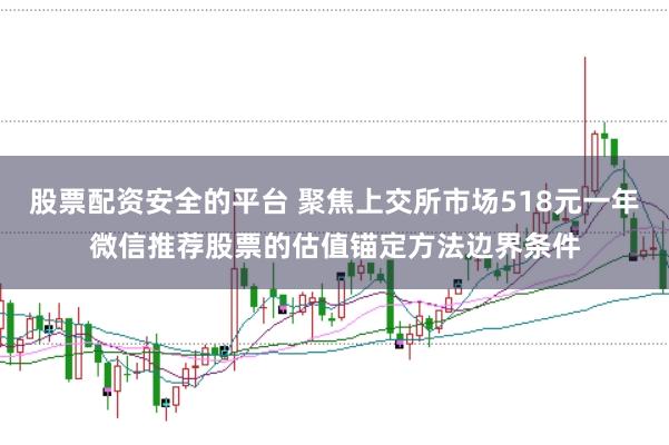 股票配资安全的平台 聚焦上交所市场518元一年微信推荐股票的估值锚定方法边界条件