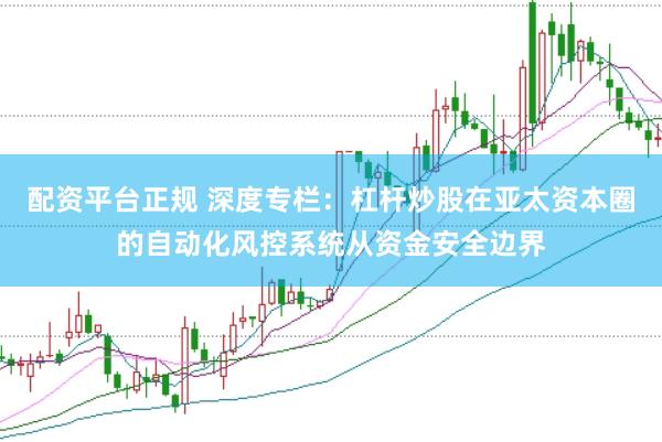 配资平台正规 深度专栏：杠杆炒股在亚太资本圈的自动化风控系统从资金安全边界
