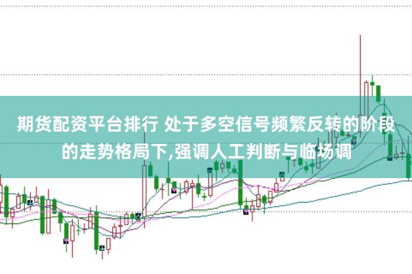 期货配资平台排行 处于多空信号频繁反转的阶段的走势格局下，强调人工判断与临场调