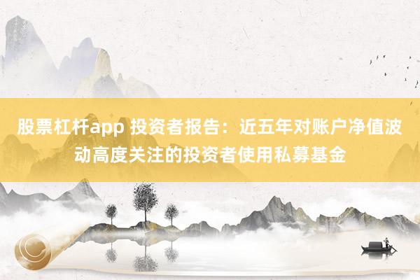 股票杠杆app 投资者报告：近五年对账户净值波动高度关注的投资者使用私募基金