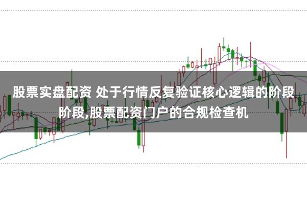 股票实盘配资 处于行情反复验证核心逻辑的阶段阶段，股票配资门户的合规检查机