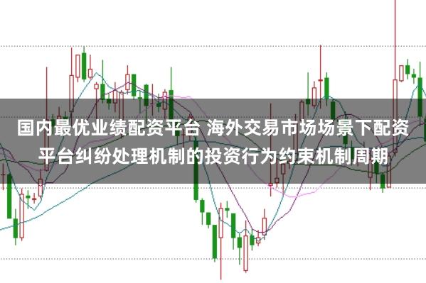 国内最优业绩配资平台 海外交易市场场景下配资平台纠纷处理机制的投资行为约束机制周期