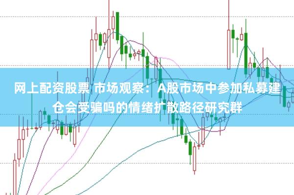 网上配资股票 市场观察：A股市场中参加私募建仓会受骗吗的情绪扩散路径研究群