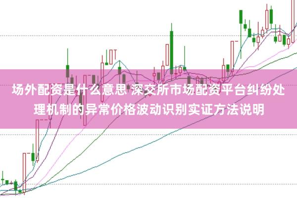 场外配资是什么意思 深交所市场配资平台纠纷处理机制的异常价格波动识别实证方法说明