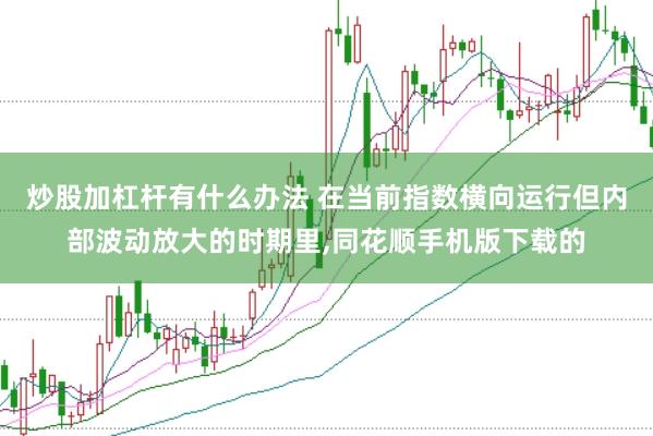 炒股加杠杆有什么办法 在当前指数横向运行但内部波动放大的时期里,同花顺手机版下载的
