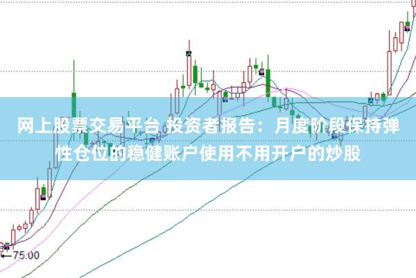 网上股票交易平台 投资者报告：月度阶段保持弹性仓位的稳健账户使用不用开户的炒股