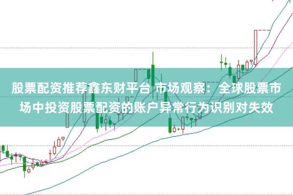 股票配资推荐鑫东财平台 市场观察:全球股票市场中投资股票配资的账户异常行为识别对失效
